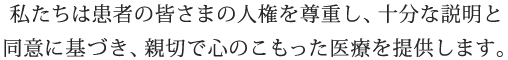 私たちは患者の皆さまの人権を尊重し、十分な説明と同意に基づき親切で心のこもった医療を提供します。